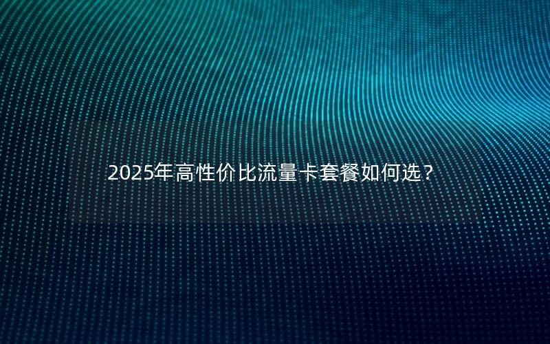 2025年高性价比流量卡套餐如何选？