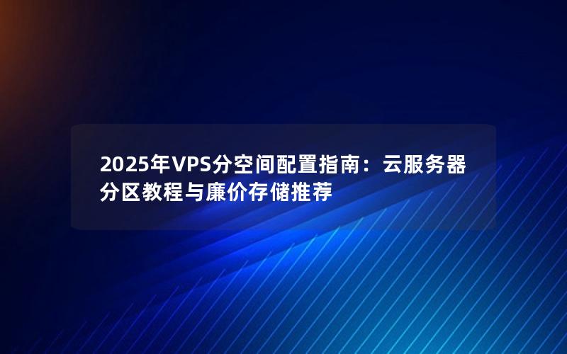 2025年VPS分空间配置指南：云服务器分区教程与廉价存储推荐