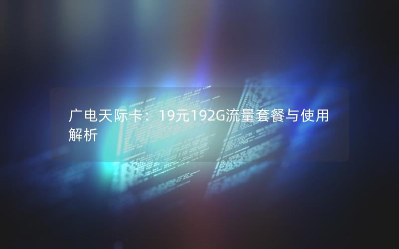 广电天际卡：19元192G流量套餐与使用解析