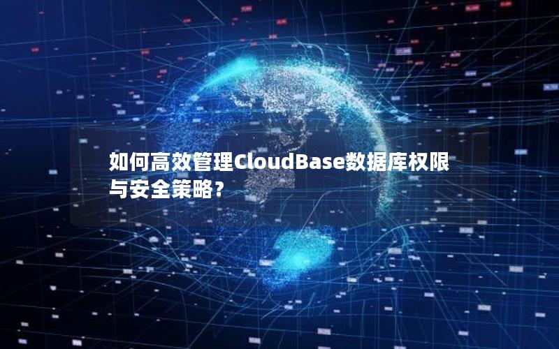 如何高效管理CloudBase数据库权限与安全策略？