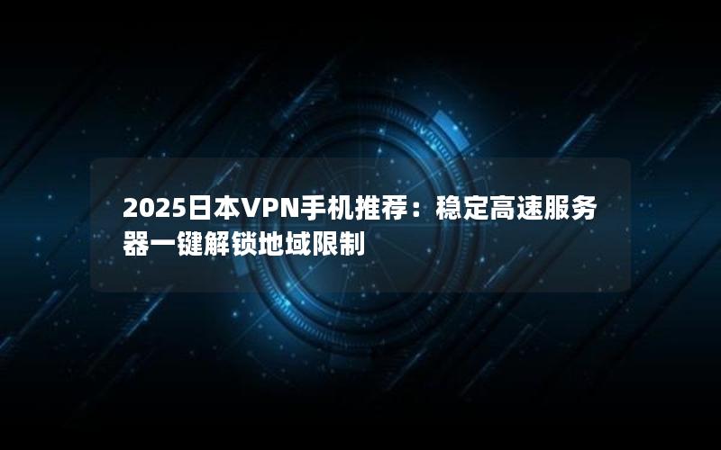 2025日本VPN手机推荐：稳定高速服务器一键解锁地域限制