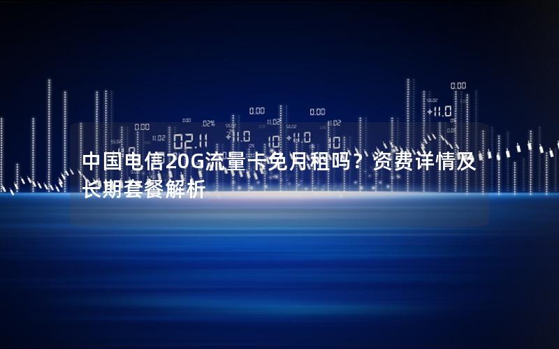 中国电信20G流量卡免月租吗？资费详情及长期套餐解析