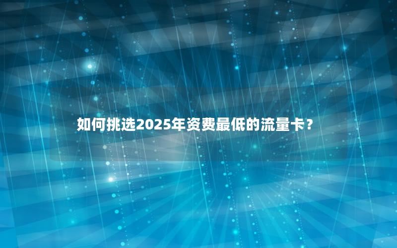 如何挑选2025年资费最低的流量卡？