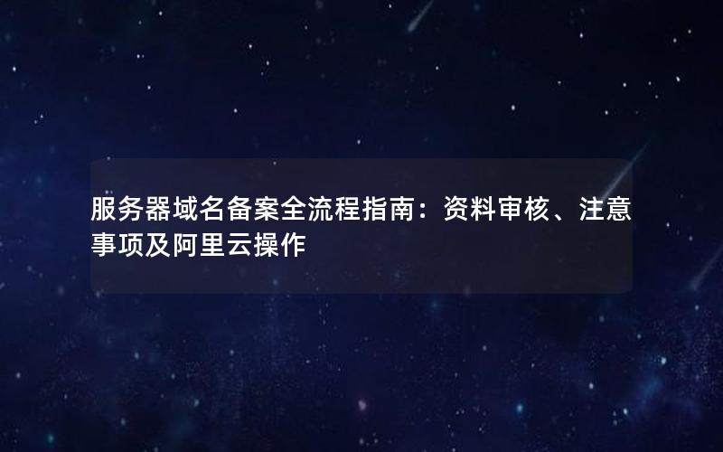 服务器域名备案全流程指南：资料审核、注意事项及阿里云操作