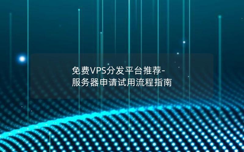 免费VPS分发平台推荐-服务器申请试用流程指南