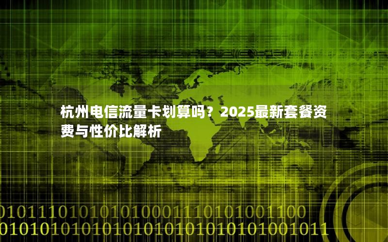 杭州电信流量卡划算吗？2025最新套餐资费与性价比解析