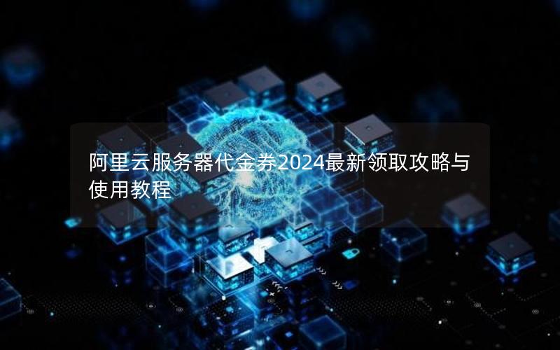 阿里云服务器代金券2024最新领取攻略与使用教程