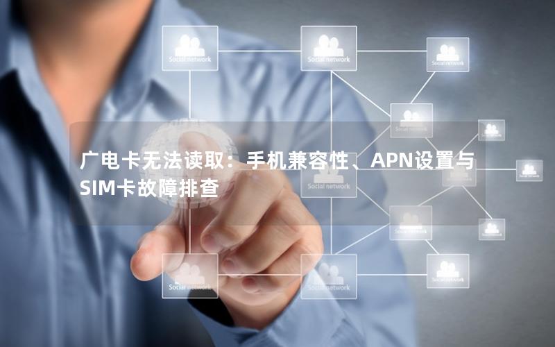 广电卡无法读取：手机兼容性、APN设置与SIM卡故障排查