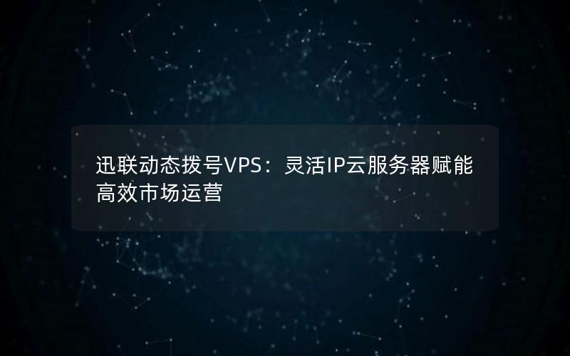 迅联动态拨号VPS：灵活IP云服务器赋能高效市场运营