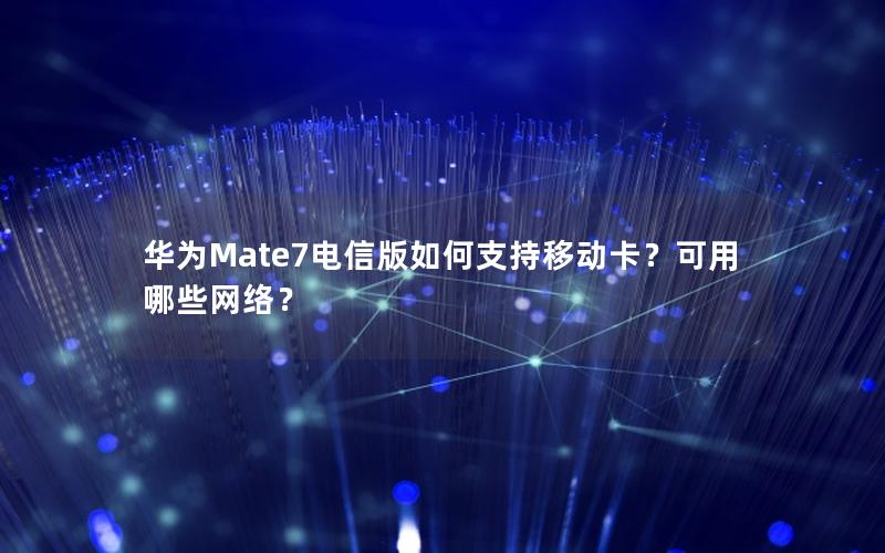 华为Mate7电信版如何支持移动卡？可用哪些网络？