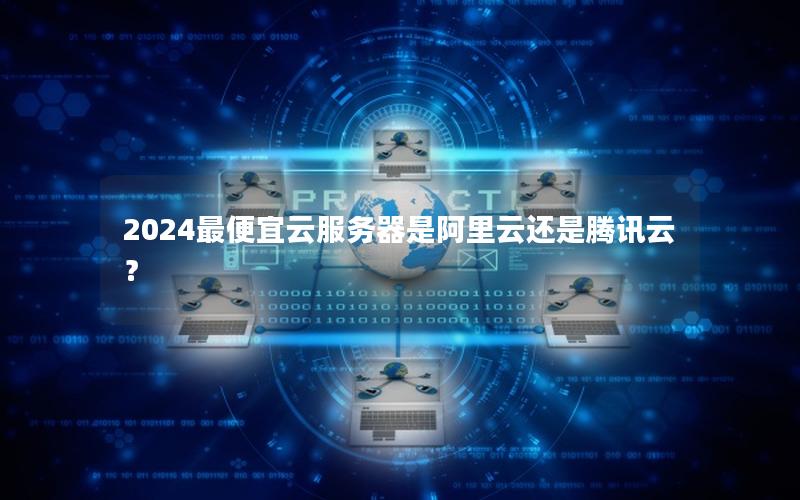 2024最便宜云服务器是阿里云还是腾讯云？