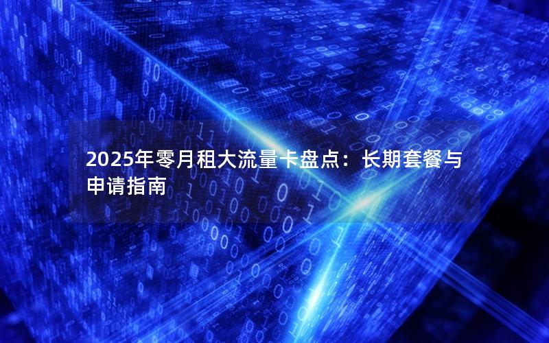 2025年零月租大流量卡盘点：长期套餐与申请指南