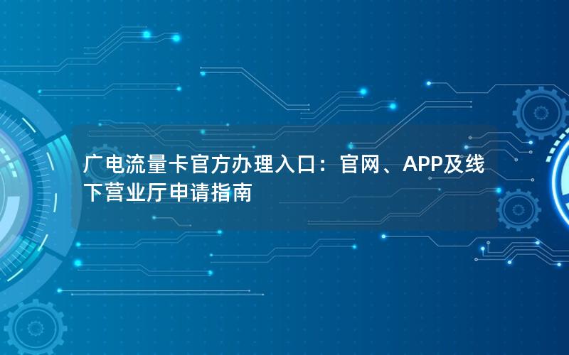 广电流量卡官方办理入口：官网、APP及线下营业厅申请指南