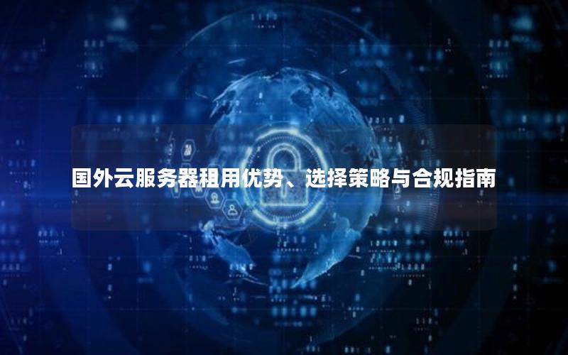 国外云服务器租用优势、选择策略与合规指南