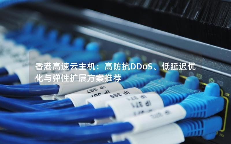 香港高速云主机：高防抗DDoS、低延迟优化与弹性扩展方案推荐