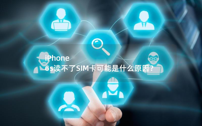 iPhone 6s读不了SIM卡可能是什么原因？