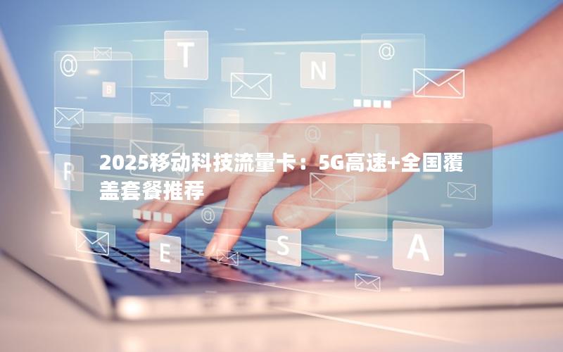 2025移动科技流量卡：5G高速+全国覆盖套餐推荐