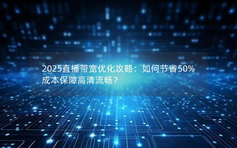 2025直播带宽优化攻略：如何节省50%成本保障高清流畅？