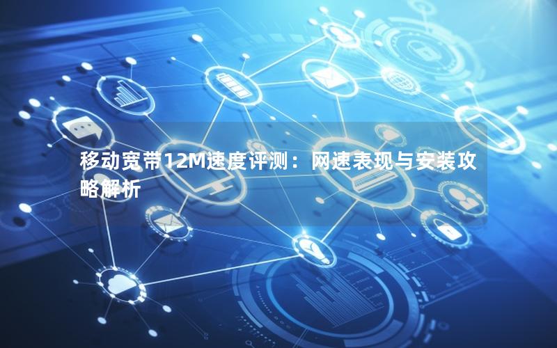 移动宽带12M速度评测：网速表现与安装攻略解析