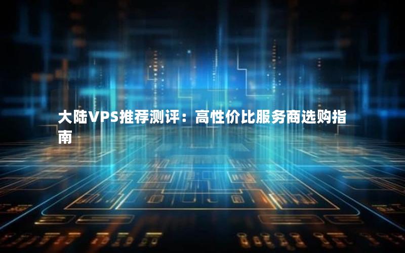 大陆VPS推荐测评：高性价比服务商选购指南