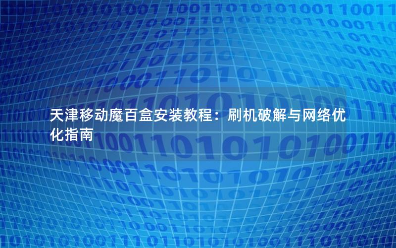 天津移动魔百盒安装教程：刷机破解与网络优化指南