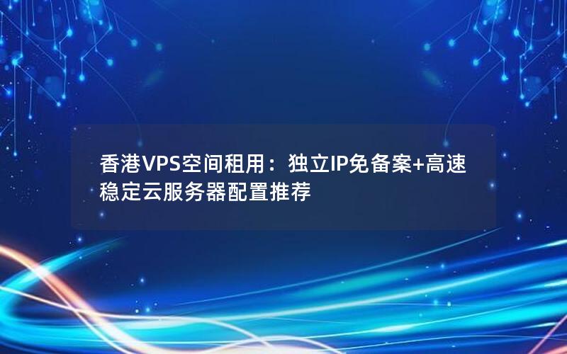 香港VPS空间租用：独立IP免备案+高速稳定云服务器配置推荐