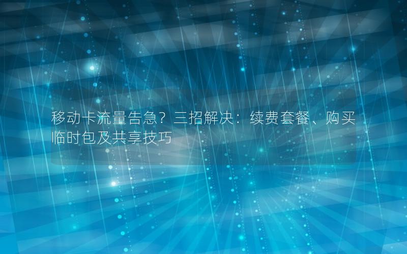 移动卡流量告急？三招解决：续费套餐、购买临时包及共享技巧