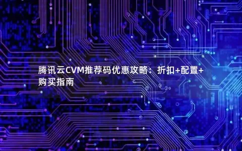 腾讯云CVM推荐码优惠攻略：折扣+配置+购买指南