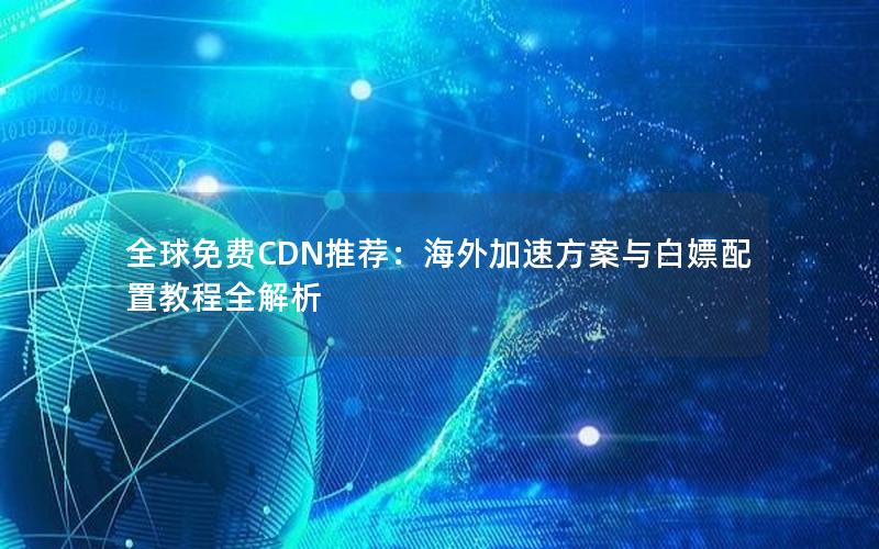 全球免费CDN推荐：海外加速方案与白嫖配置教程全解析