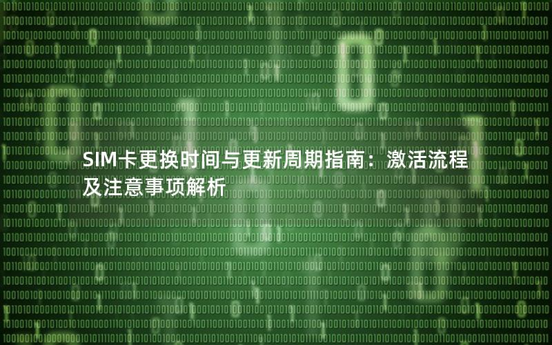 SIM卡更换时间与更新周期指南：激活流程及注意事项解析