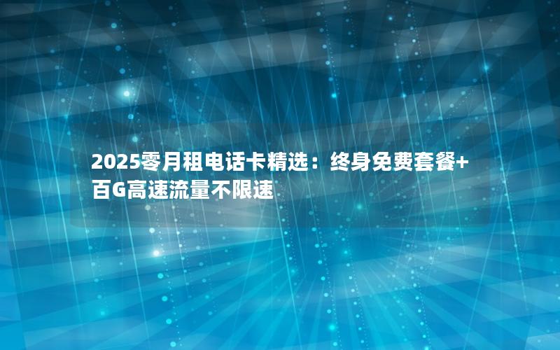 2025零月租电话卡精选：终身免费套餐+百G高速流量不限速