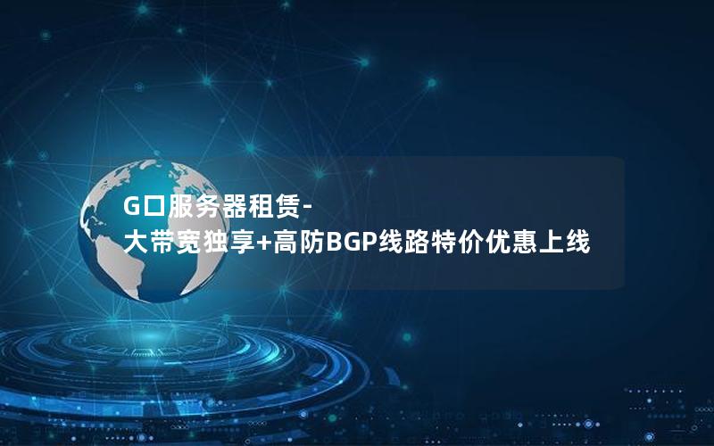 G口服务器租赁-大带宽独享+高防BGP线路特价优惠上线