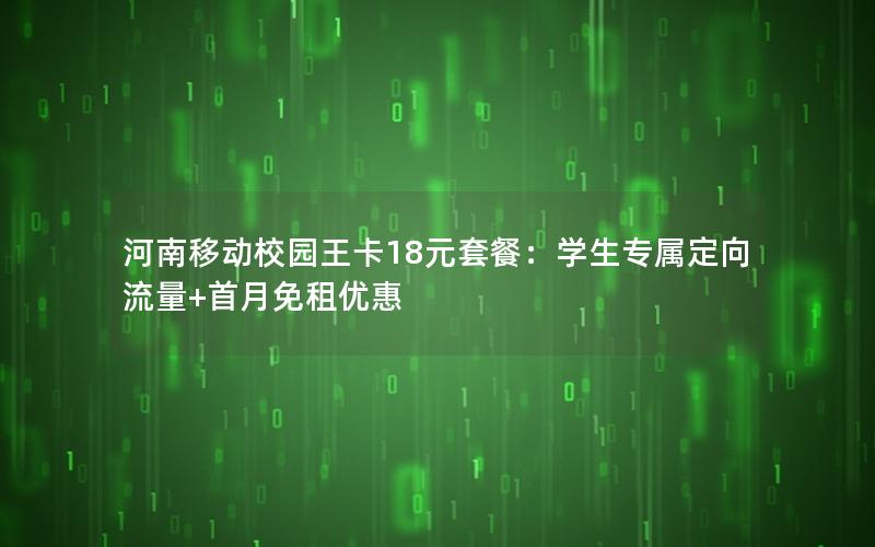 河南移动校园王卡18元套餐：学生专属定向流量+首月免租优惠