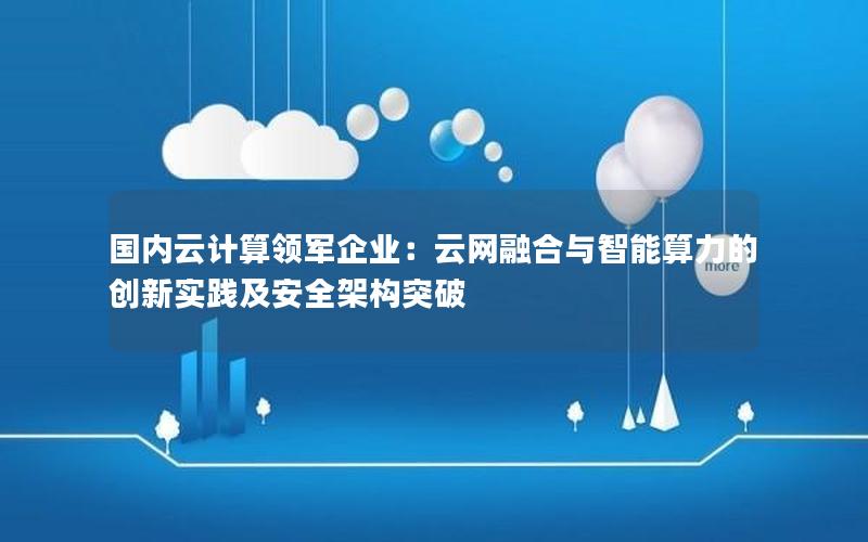 国内云计算领军企业：云网融合与智能算力的创新实践及安全架构突破