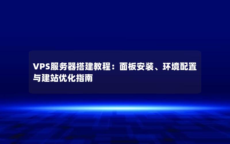 VPS服务器搭建教程：面板安装、环境配置与建站优化指南