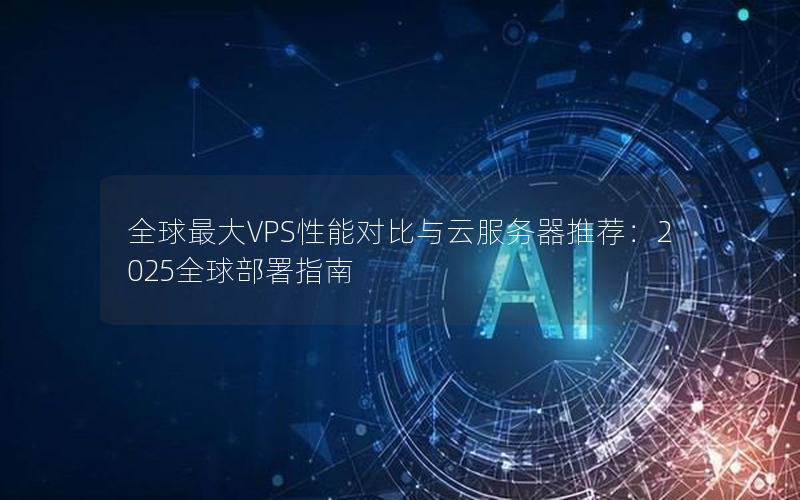 全球最大VPS性能对比与云服务器推荐：2025全球部署指南