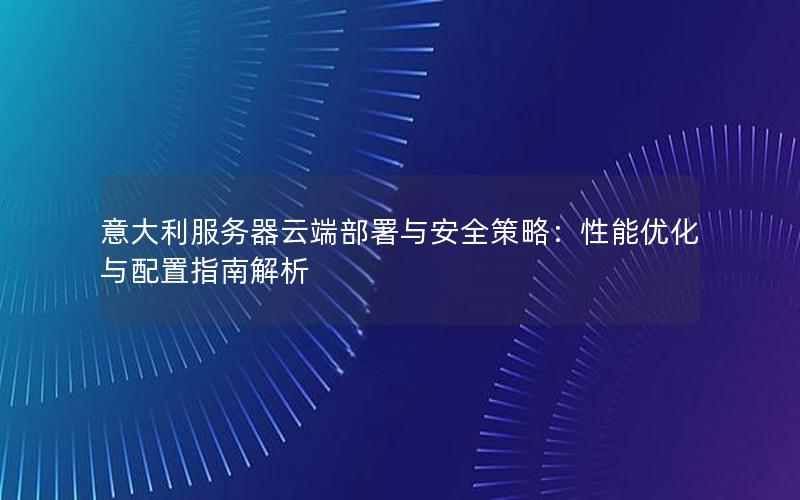 意大利服务器云端部署与安全策略：性能优化与配置指南解析