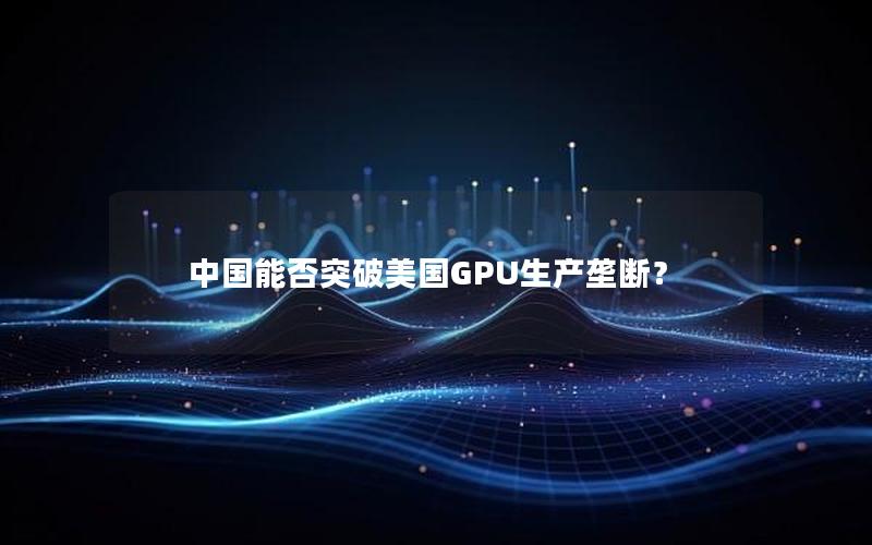 中国能否突破美国GPU生产垄断？