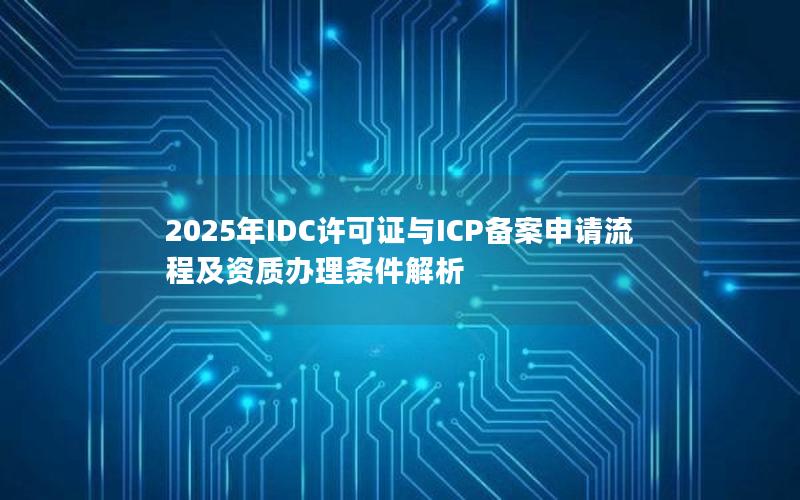 2025年IDC许可证与ICP备案申请流程及资质办理条件解析