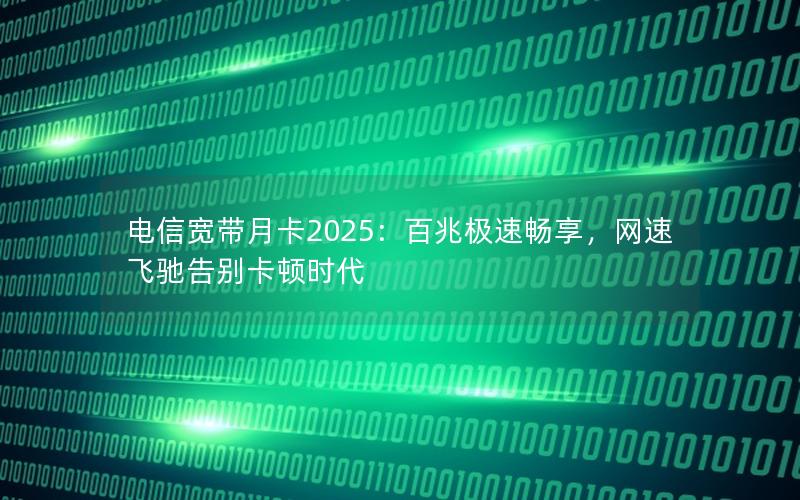 电信宽带月卡2025：百兆极速畅享，网速飞驰告别卡顿时代