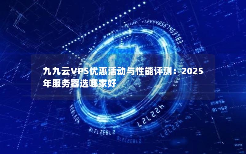 九九云VPS优惠活动与性能评测：2025年服务器选哪家好