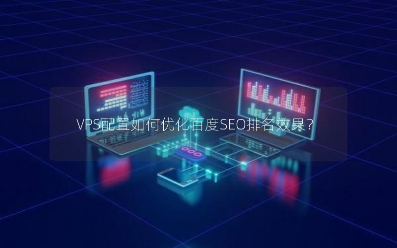 VPS配置如何优化百度SEO排名效果？