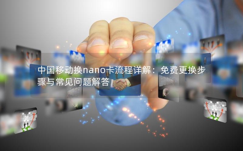 中国移动换nano卡流程详解：免费更换步骤与常见问题解答