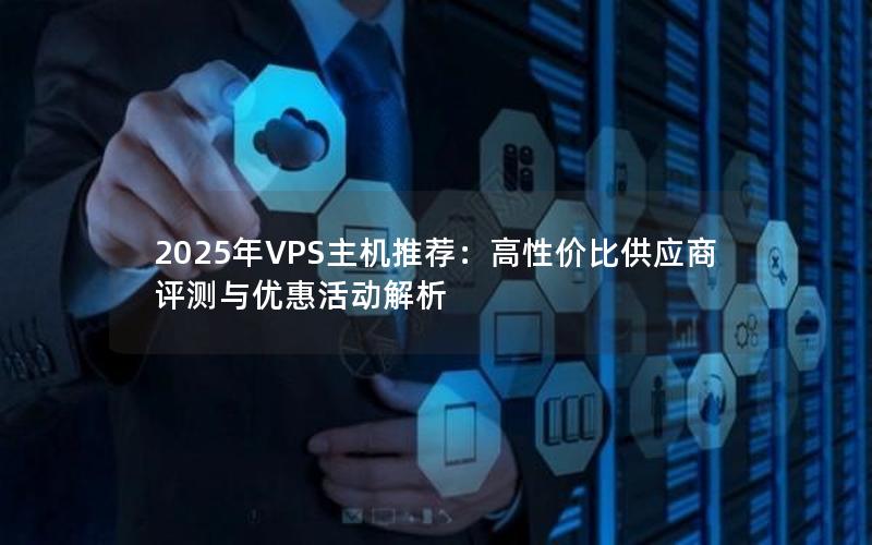 2025年VPS主机推荐：高性价比供应商评测与优惠活动解析