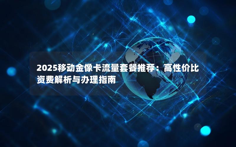 2025移动金像卡流量套餐推荐：高性价比资费解析与办理指南