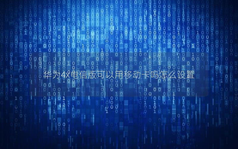 华为4x电信版可以用移动卡吗怎么设置