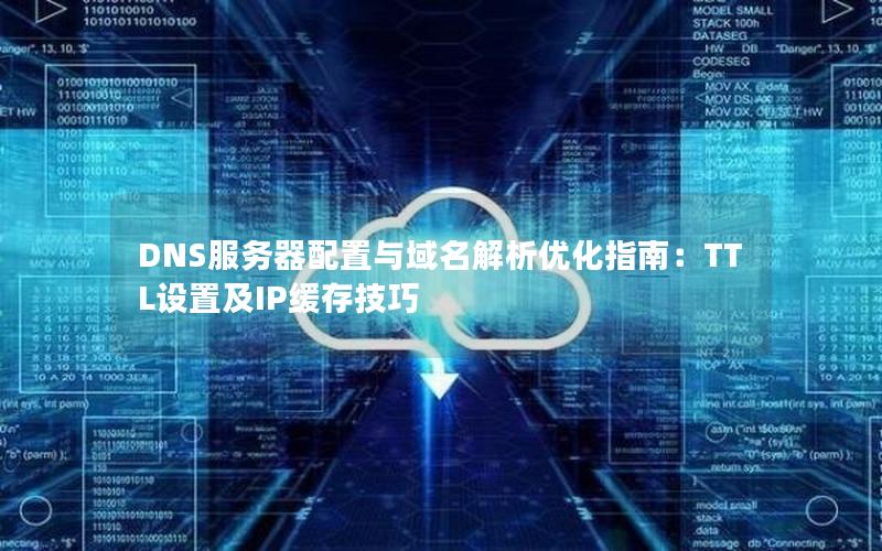 DNS服务器配置与域名解析优化指南：TTL设置及IP缓存技巧