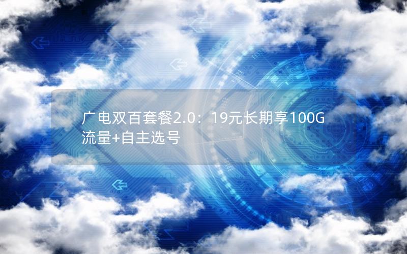 广电双百套餐2.0：19元长期享100G流量+自主选号