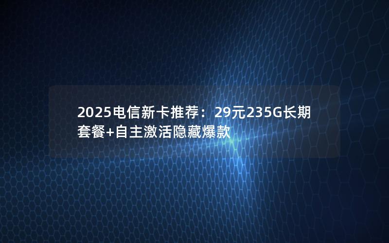 2025电信新卡推荐：29元235G长期套餐+自主激活隐藏爆款