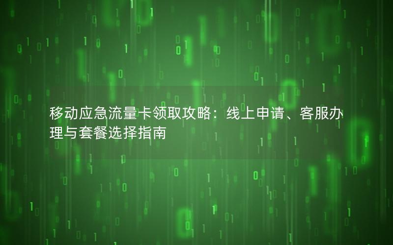 移动应急流量卡领取攻略：线上申请、客服办理与套餐选择指南